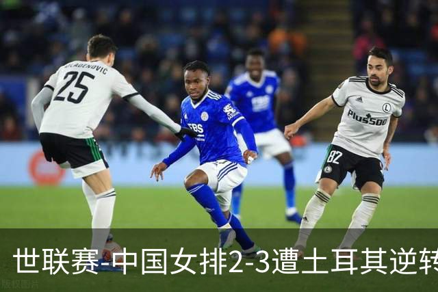 世联赛-中国女排2-3遭土耳其逆转 龚翔宇22分遗憾2连败